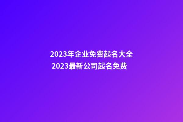 2023年企业免费起名大全 2023最新公司起名免费-第1张-公司起名-玄机派